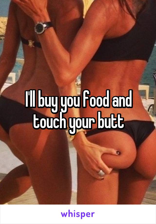 I'll buy you food and touch your butt