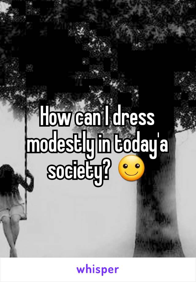 How can I dress modestly in today'a society? ☺