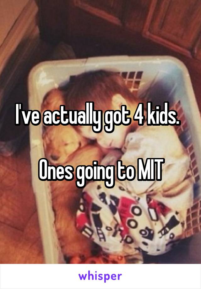 I've actually got 4 kids.  

Ones going to MIT