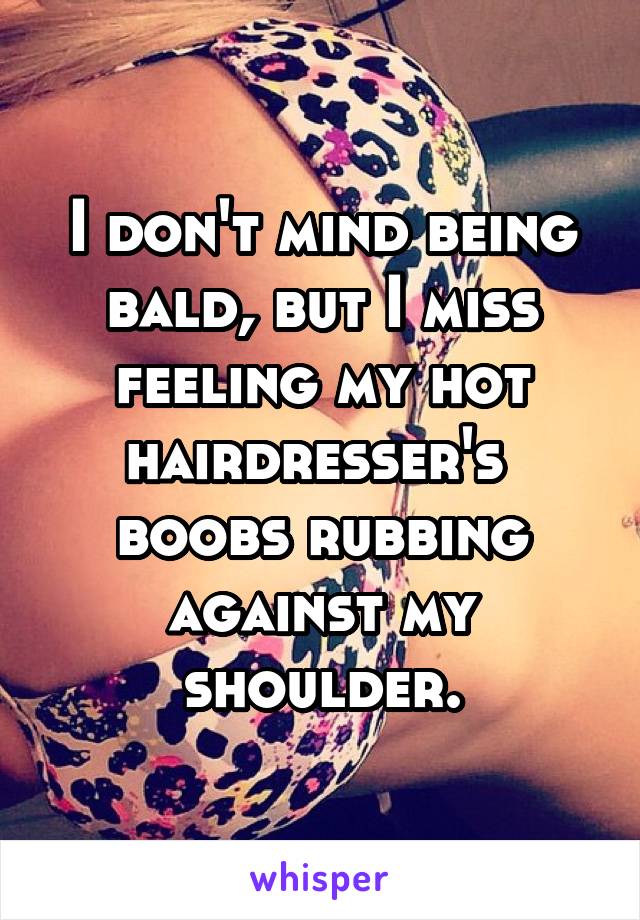 I don't mind being bald, but I miss feeling my hot
hairdresser's 
boobs rubbing against my shoulder.