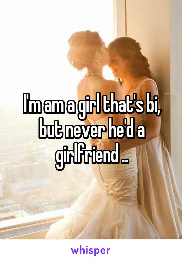 I'm am a girl that's bi, but never he'd a girlfriend ..