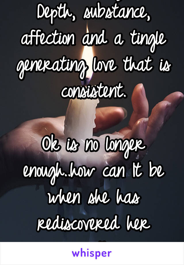 She is ready for Depth, substance, affection and a tingle generating love that is consistent.

Ok is no longer enough..how can It be when she has rediscovered her worth..
