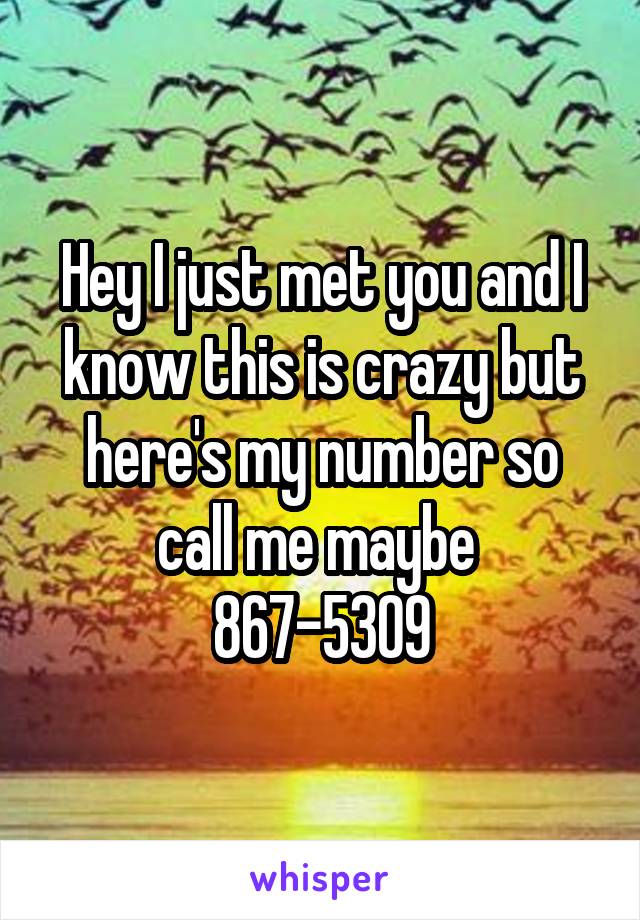 Hey I just met you and I know this is crazy but here's my number so call me maybe 
867-5309