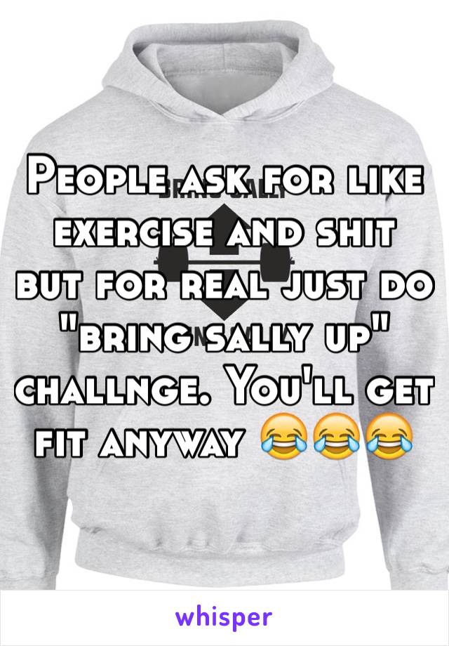 People ask for like exercise and shit but for real just do "bring sally up" challnge. You'll get fit anyway 😂😂😂