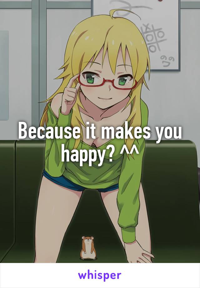 Because it makes you happy? ^^