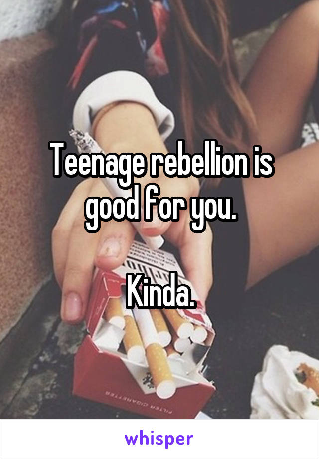 Teenage rebellion is good for you.

Kinda.