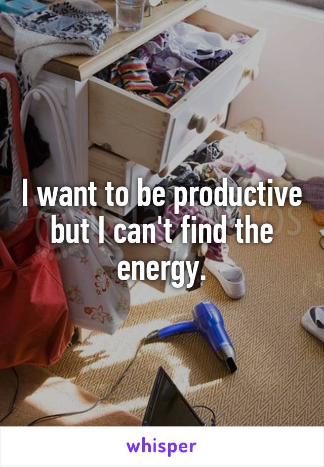 I want to be productive but I can't find the energy.