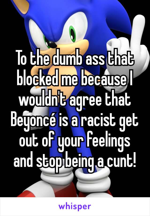 To the dumb ass that blocked me because I wouldn't agree that Beyoncé is a racist get out of your feelings and stop being a cunt!