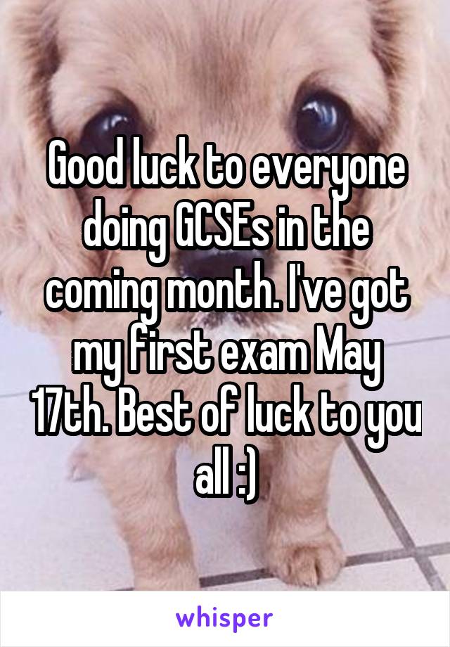 Good luck to everyone doing GCSEs in the coming month. I've got my first exam May 17th. Best of luck to you all :)