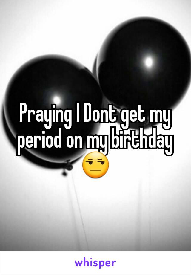 Praying I Dont get my period on my birthday 😒