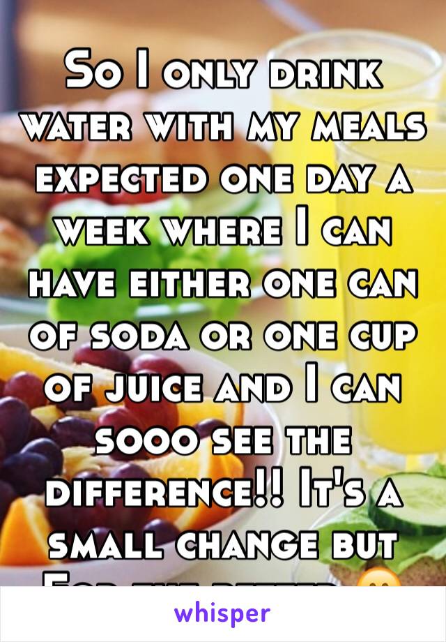 So I only drink water with my meals expected one day a week where I can have either one can of soda or one cup of juice and I can sooo see the difference!! It's a small change but For the better 😊