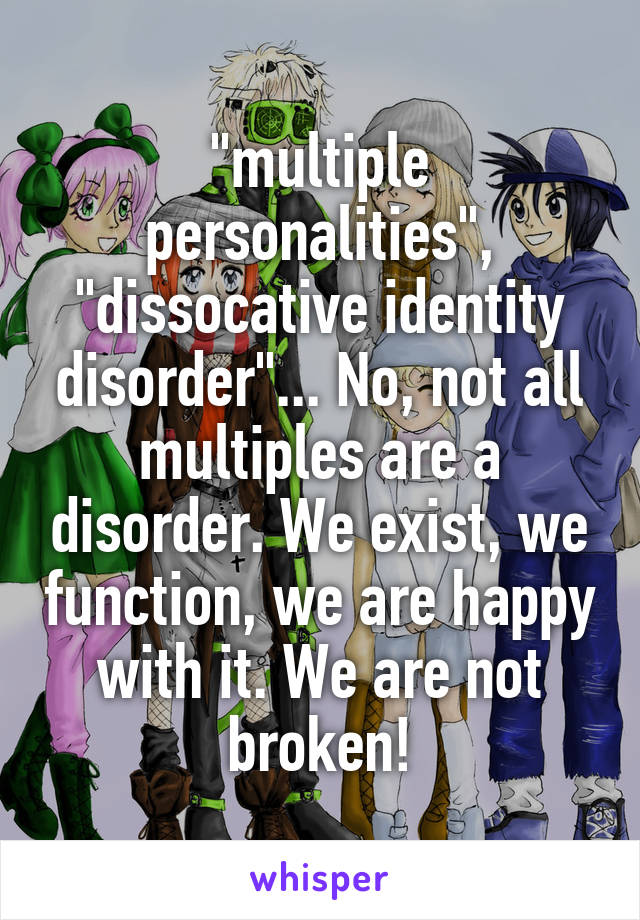 "multiple personalities", "dissocative identity disorder"... No, not all multiples are a disorder. We exist, we function, we are happy with it. We are not broken!