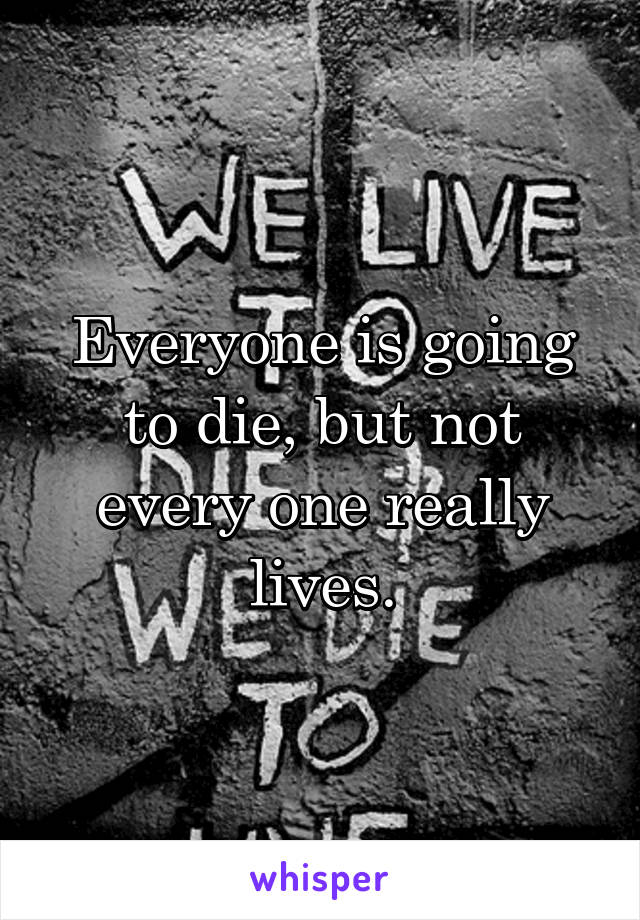 Everyone is going to die, but not every one really lives.