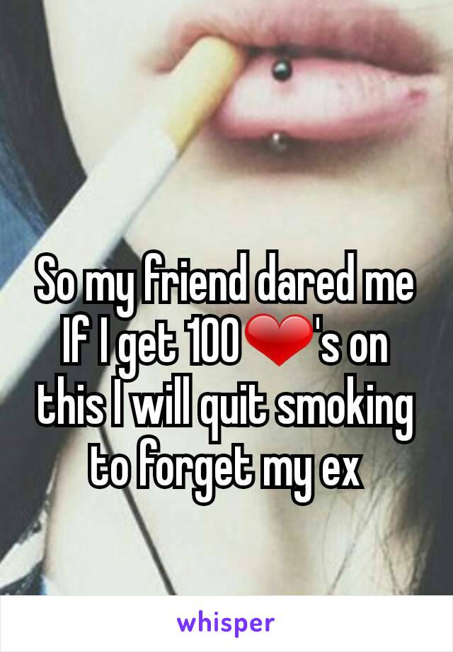 So my friend dared me
If I get 100❤'s on this I will quit smoking to forget my ex