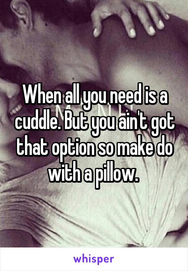 When all you need is a cuddle. But you ain't got that option so make do with a pillow. 