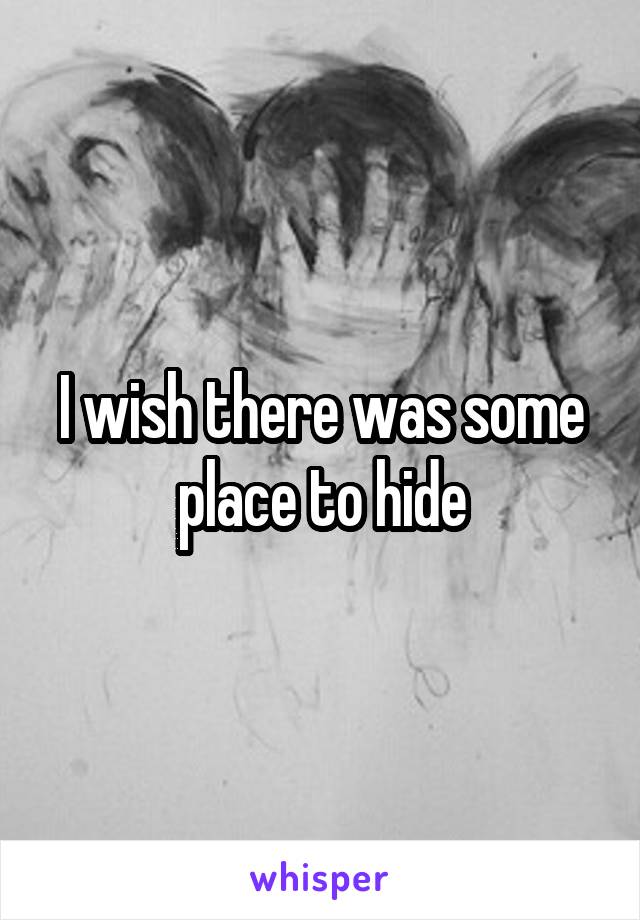 I wish there was some place to hide