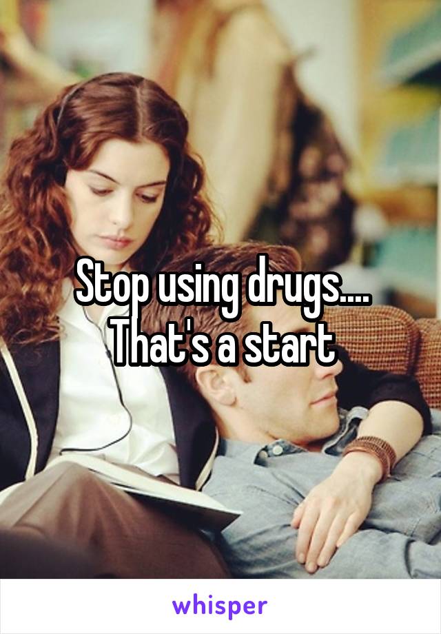 Stop using drugs.... That's a start