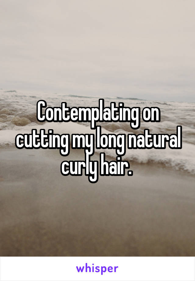 Contemplating on cutting my long natural curly hair. 