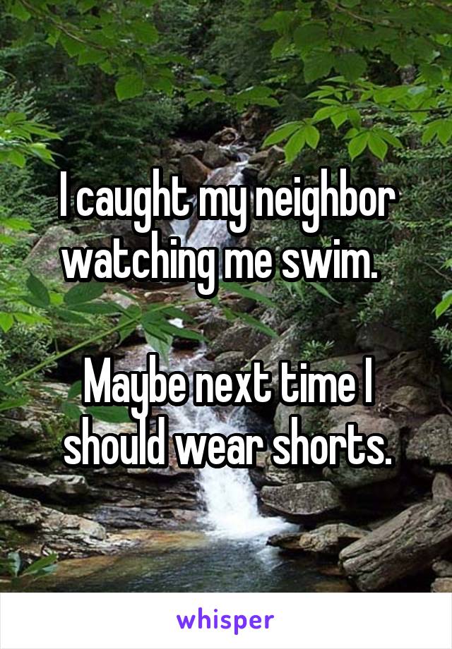 I caught my neighbor watching me swim.  

Maybe next time I should wear shorts.