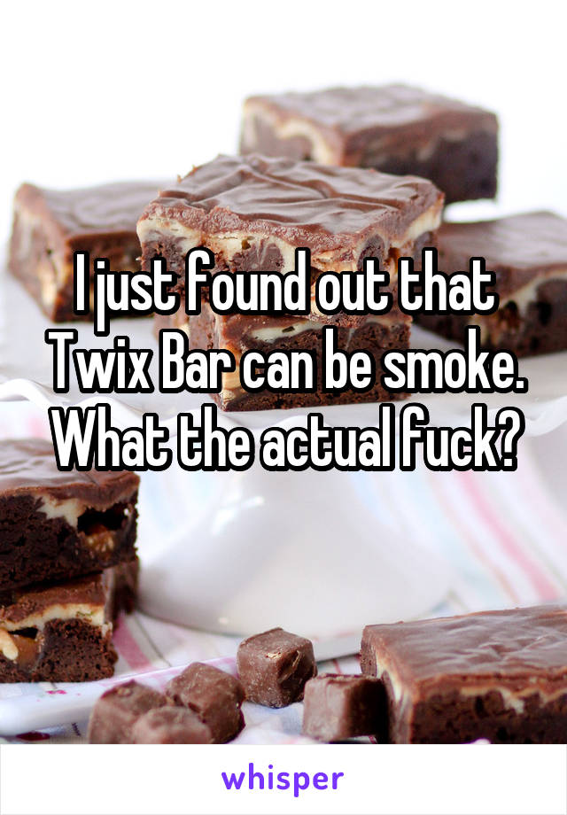 I just found out that Twix Bar can be smoke. What the actual fuck?
