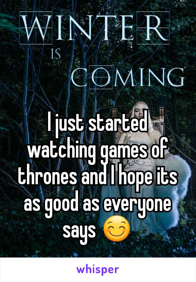 I just started watching games of thrones and I hope its as good as everyone says 😊