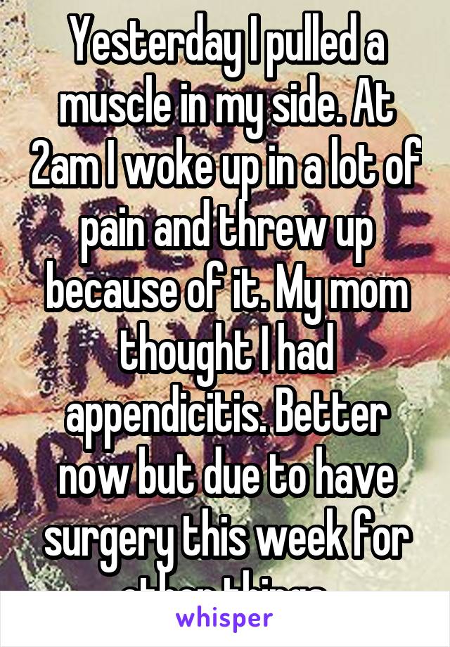 Yesterday I pulled a muscle in my side. At 2am I woke up in a lot of pain and threw up because of it. My mom thought I had appendicitis. Better now but due to have surgery this week for other things.