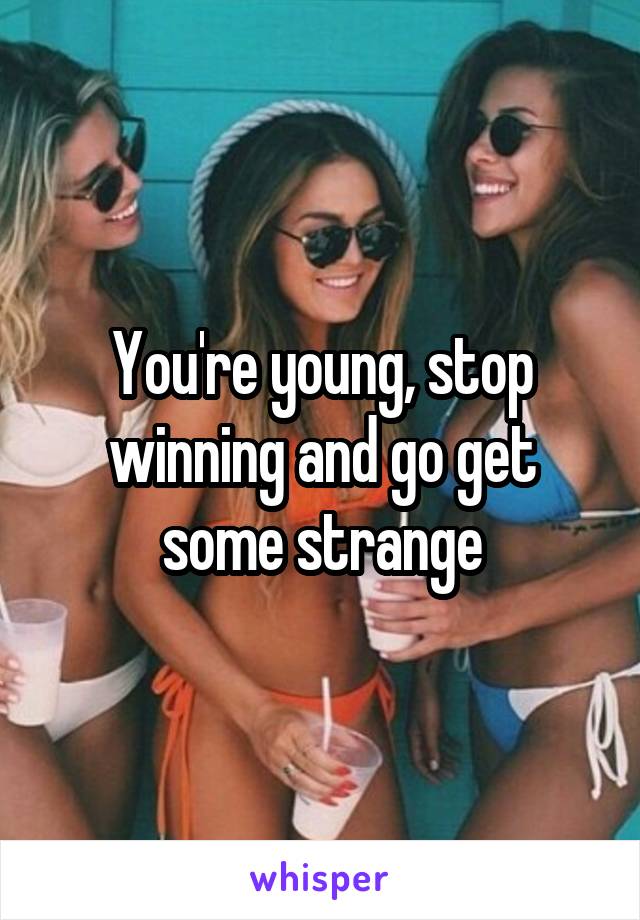 You're young, stop winning and go get some strange