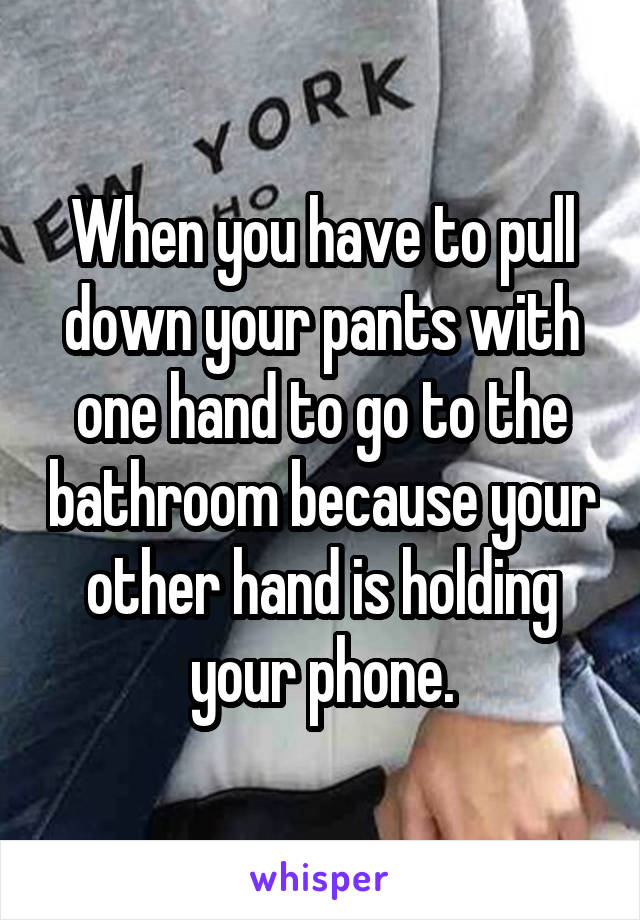 When you have to pull down your pants with one hand to go to the bathroom because your other hand is holding your phone.