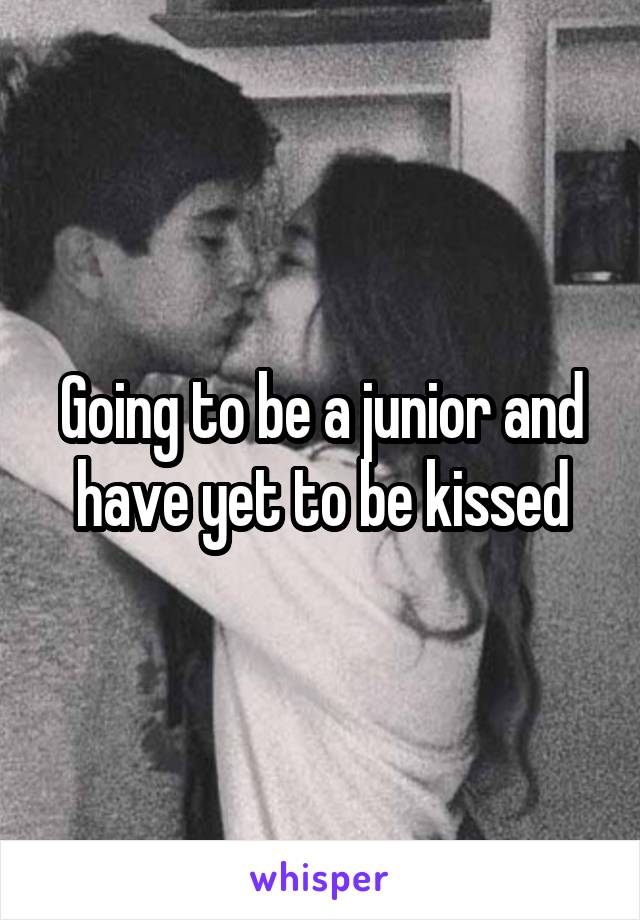 Going to be a junior and have yet to be kissed