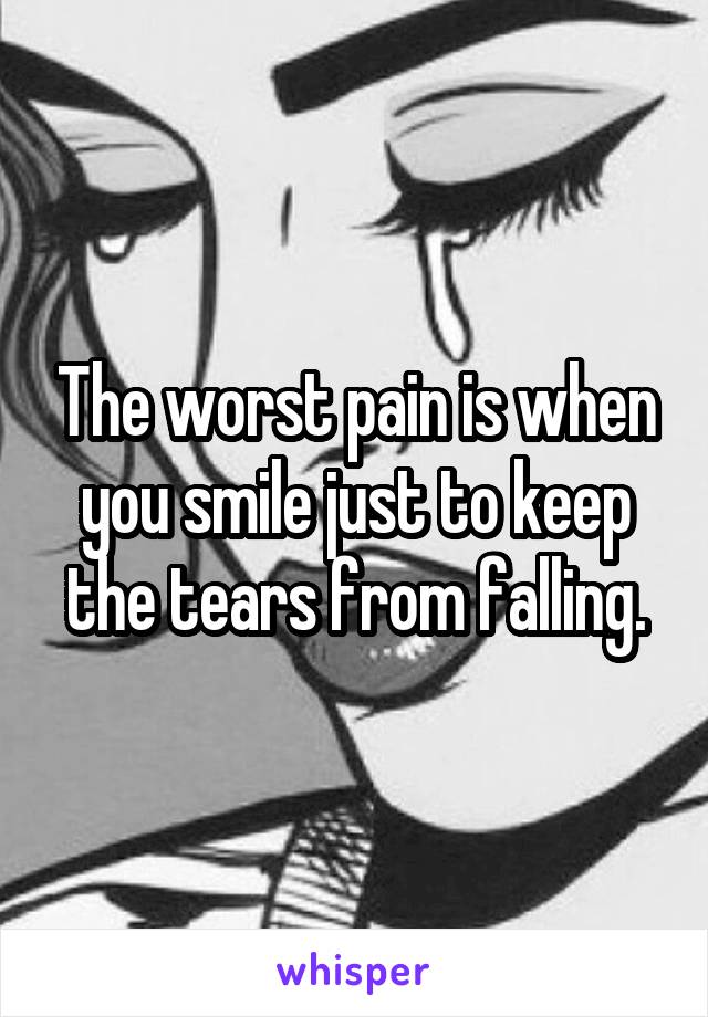 The worst pain is when you smile just to keep the tears from falling.