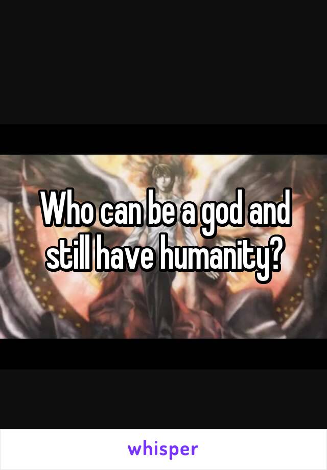 Who can be a god and still have humanity?