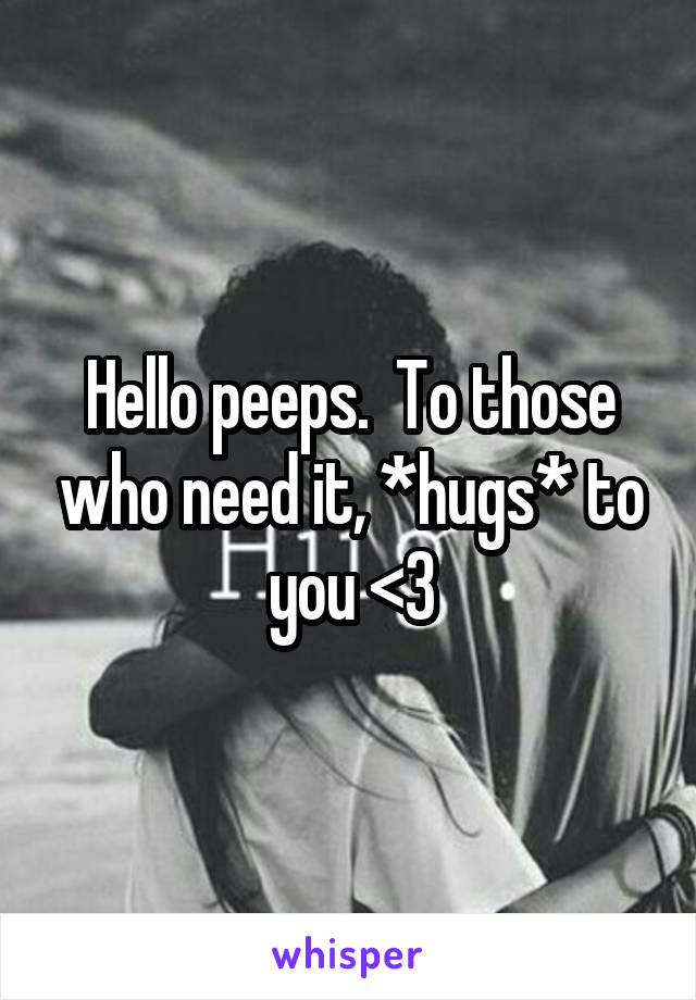 Hello peeps.  To those who need it, *hugs* to you <3