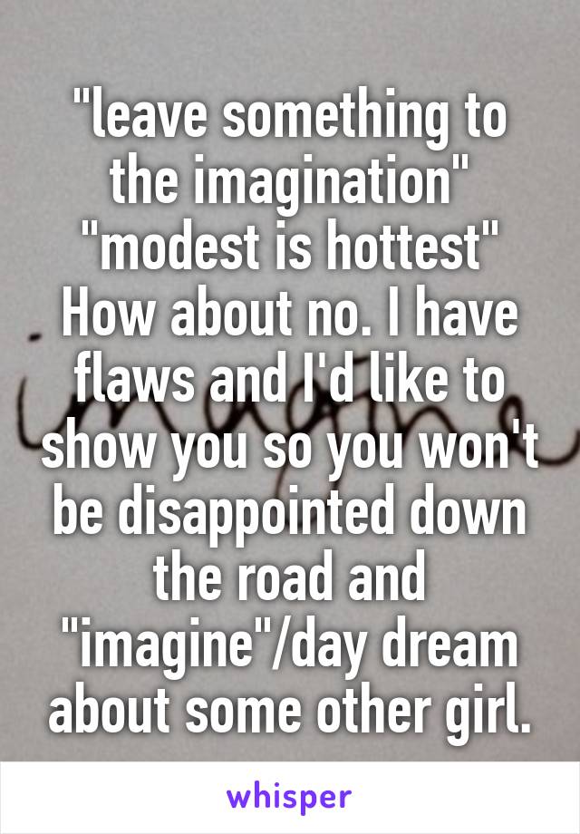 "leave something to the imagination"
"modest is hottest"
How about no. I have flaws and I'd like to show you so you won't be disappointed down the road and "imagine"/day dream about some other girl.