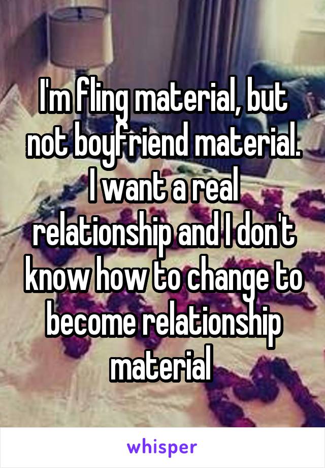 I'm fling material, but not boyfriend material. I want a real relationship and I don't know how to change to become relationship material 