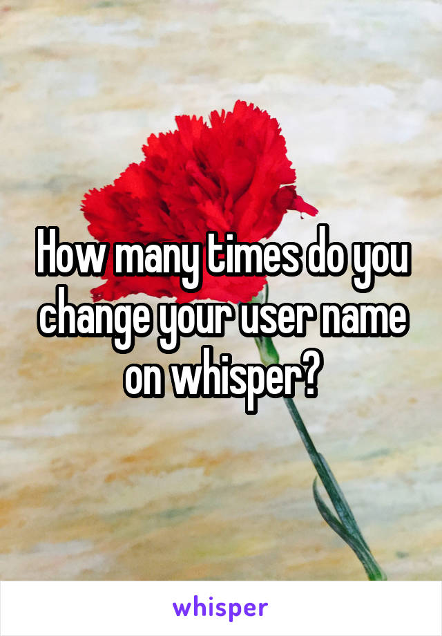 How many times do you change your user name on whisper?