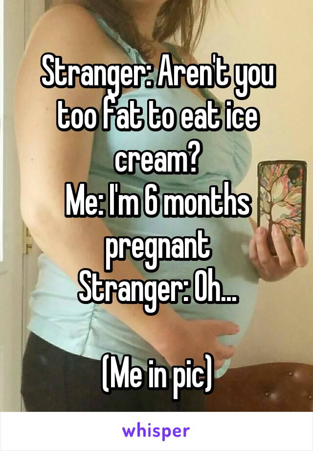 Stranger: Aren't you too fat to eat ice cream?
Me: I'm 6 months pregnant
Stranger: Oh...

(Me in pic)