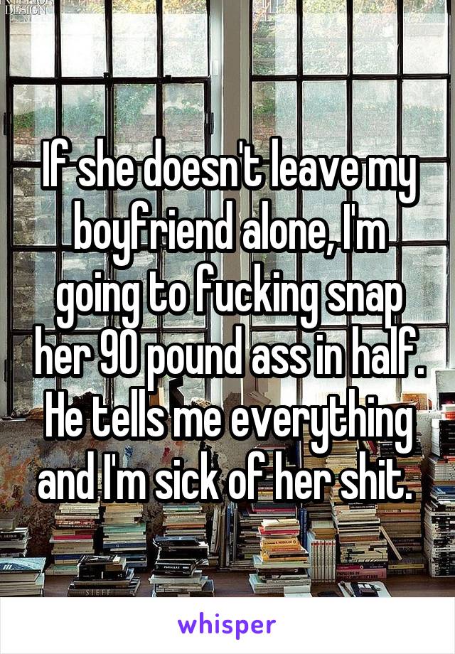 If she doesn't leave my boyfriend alone, I'm going to fucking snap her 90 pound ass in half.
He tells me everything and I'm sick of her shit. 