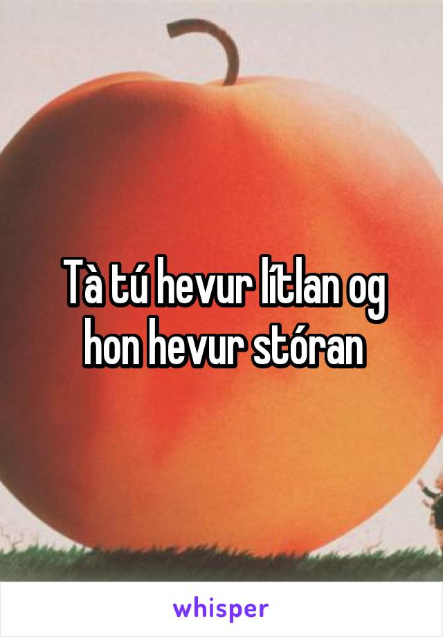 Tà tú hevur lítlan og hon hevur stóran