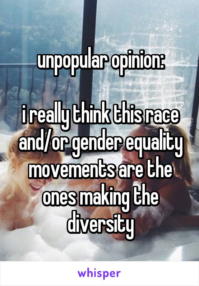 unpopular opinion:

i really think this race and/or gender equality movements are the ones making the diversity