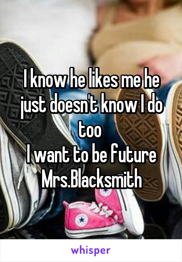 I know he likes me he just doesn't know I do too 
I want to be future Mrs.Blacksmith