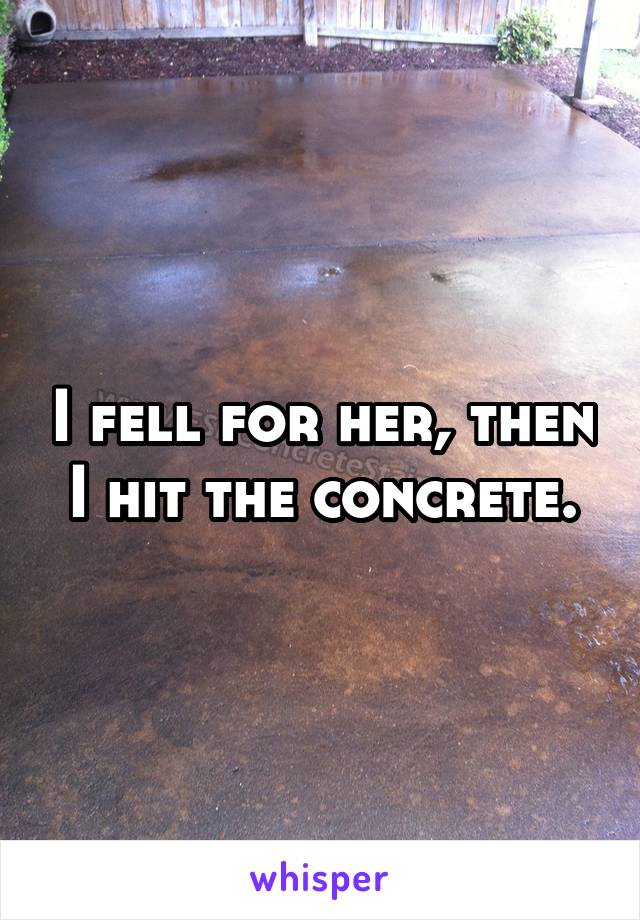 I fell for her, then I hit the concrete.