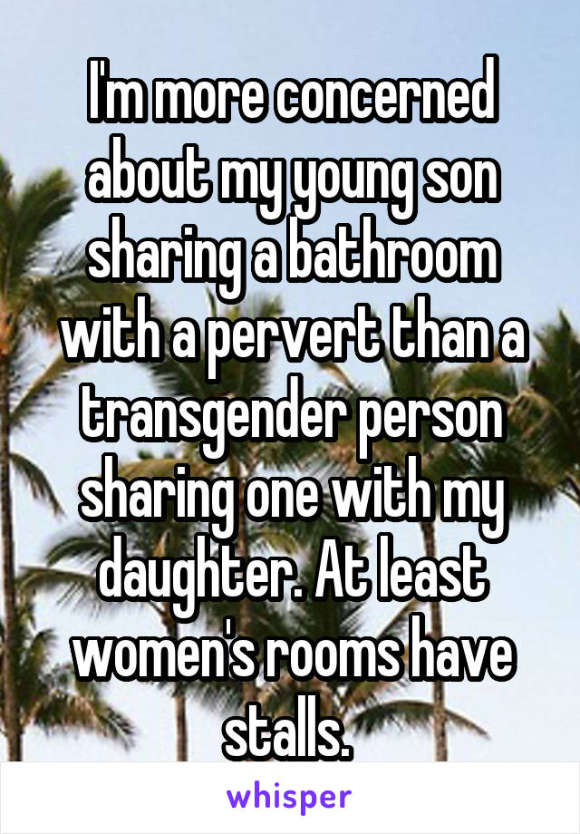 I'm more concerned about my young son sharing a bathroom with a pervert than a transgender person sharing one with my daughter. At least women's rooms have stalls. 