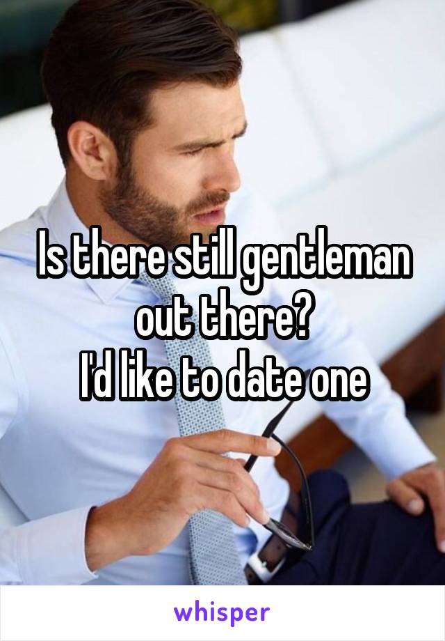 Is there still gentleman out there?
I'd like to date one