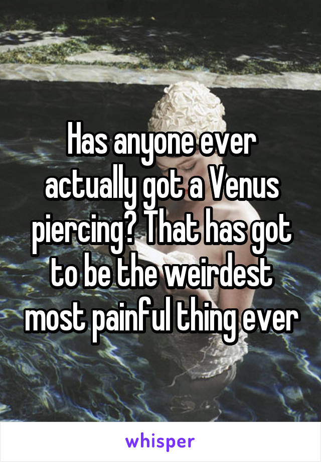 Has anyone ever actually got a Venus piercing? That has got to be the weirdest most painful thing ever