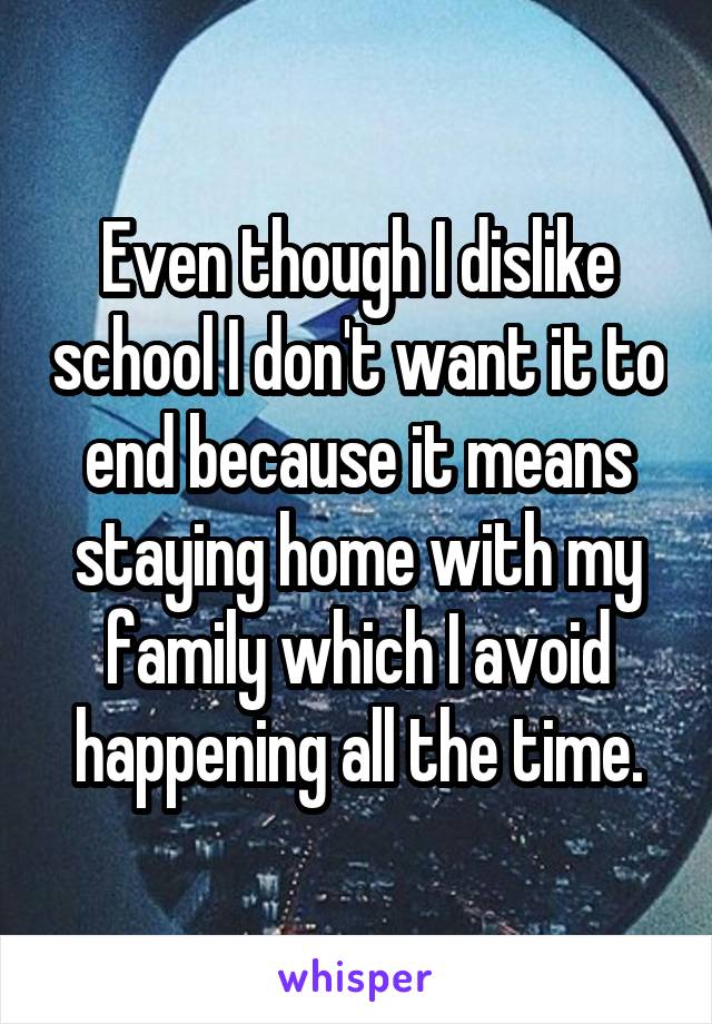 Even though I dislike school I don't want it to end because it means staying home with my family which I avoid happening all the time.