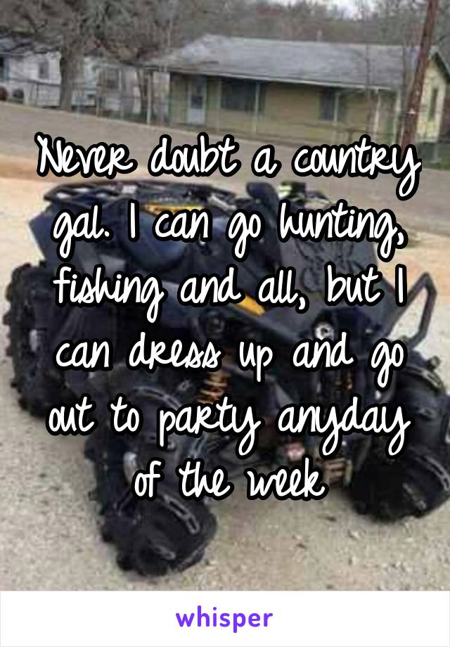 Never doubt a country gal. I can go hunting, fishing and all, but I can dress up and go out to party anyday of the week