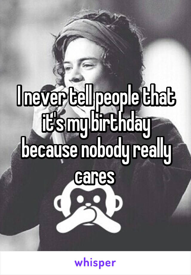 I never tell people that it's my birthday because nobody really cares 