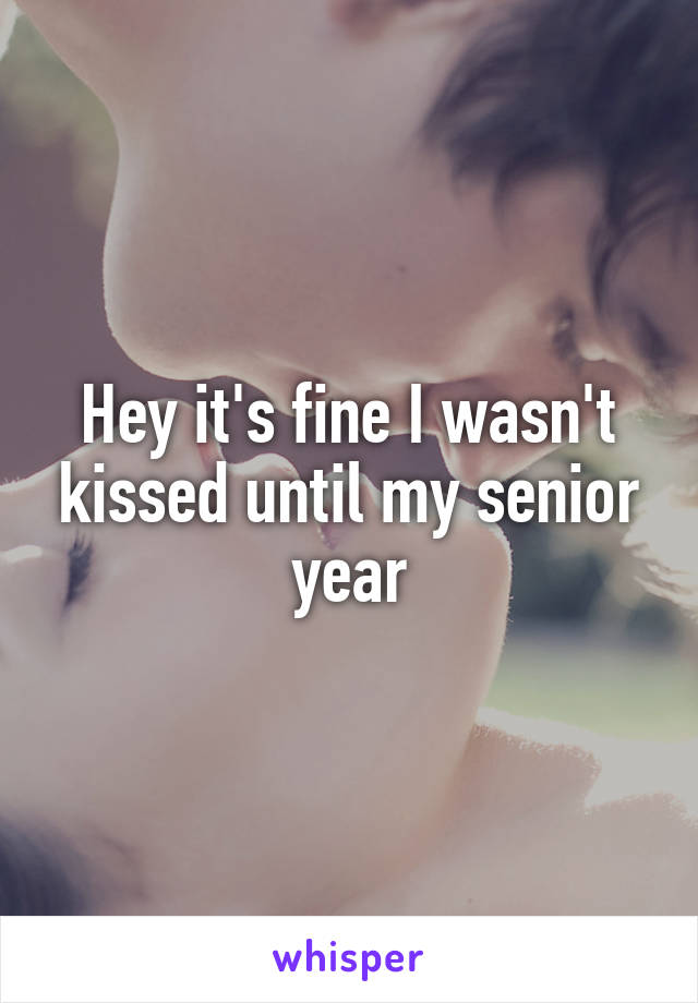 Hey it's fine I wasn't kissed until my senior year