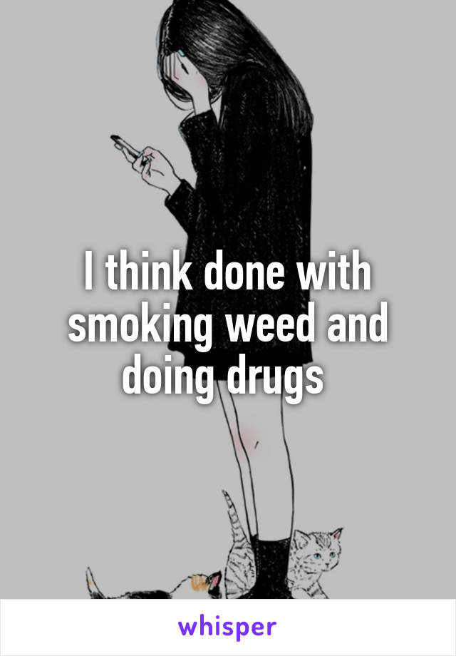 I think done with smoking weed and doing drugs 