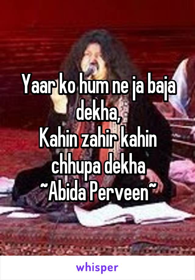 Yaar ko hum ne ja baja dekha,
Kahin zahir kahin chhupa dekha
~Abida Perveen~